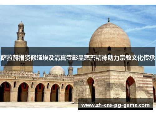 萨拉赫捐资修缮埃及清真寺彰显慈善精神助力宗教文化传承