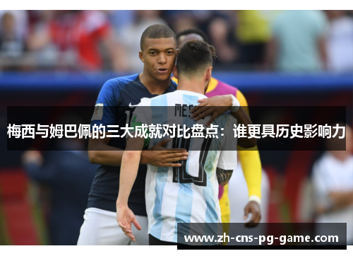 梅西与姆巴佩的三大成就对比盘点：谁更具历史影响力