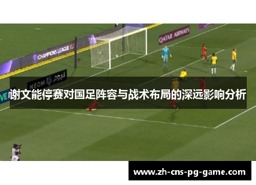 谢文能停赛对国足阵容与战术布局的深远影响分析