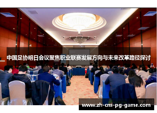 中国足协明日会议聚焦职业联赛发展方向与未来改革路径探讨