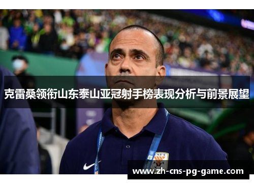 克雷桑领衔山东泰山亚冠射手榜表现分析与前景展望