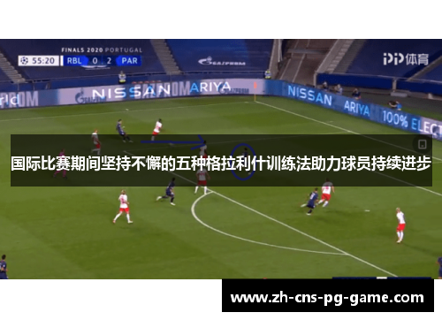 国际比赛期间坚持不懈的五种格拉利什训练法助力球员持续进步