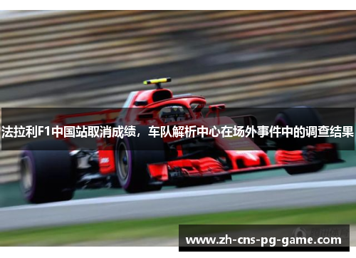 法拉利F1中国站取消成绩，车队解析中心在场外事件中的调查结果
