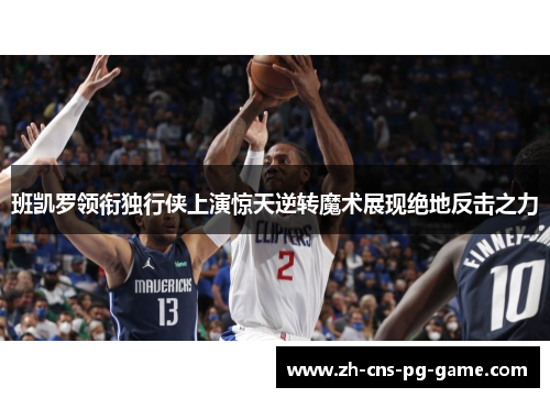 班凯罗领衔独行侠上演惊天逆转魔术展现绝地反击之力