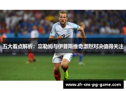 五大看点解析：富勒姆与伊普斯维奇激烈对决值得关注