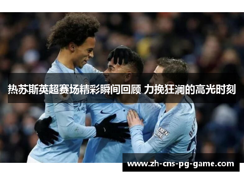 热苏斯英超赛场精彩瞬间回顾 力挽狂澜的高光时刻