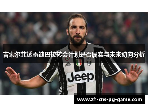 吉索尔菲透露迪巴拉转会计划是否属实与未来动向分析