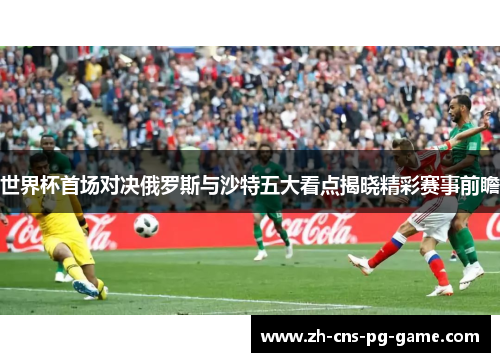 世界杯首场对决俄罗斯与沙特五大看点揭晓精彩赛事前瞻
