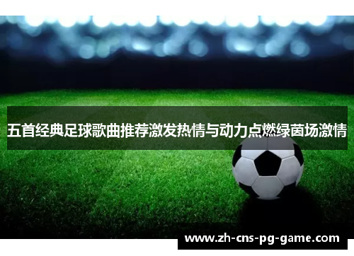 五首经典足球歌曲推荐激发热情与动力点燃绿茵场激情