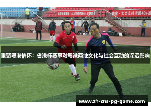 重聚粤港情怀：省港杯赛事对粤港两地文化与社会互动的深远影响