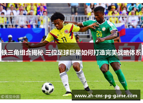 铁三角组合揭秘 三位足球巨星如何打造完美战略体系