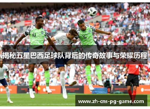 揭秘五星巴西足球队背后的传奇故事与荣耀历程