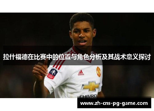 拉什福德在比赛中的位置与角色分析及其战术意义探讨