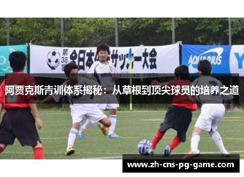 阿贾克斯青训体系揭秘：从草根到顶尖球员的培养之道