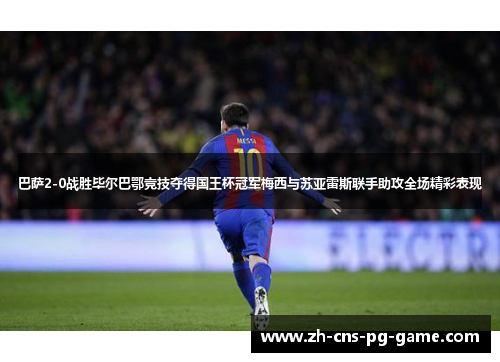 巴萨2-0战胜毕尔巴鄂竞技夺得国王杯冠军梅西与苏亚雷斯联手助攻全场精彩表现