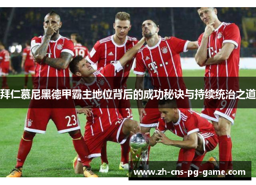 拜仁慕尼黑德甲霸主地位背后的成功秘诀与持续统治之道