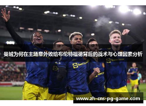 曼城为何在主场意外败给布伦特福德背后的战术与心理因素分析