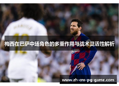 梅西在巴萨中场角色的多重作用与战术灵活性解析