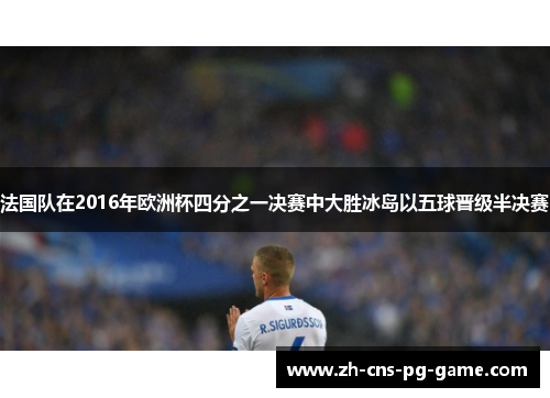法国队在2016年欧洲杯四分之一决赛中大胜冰岛以五球晋级半决赛