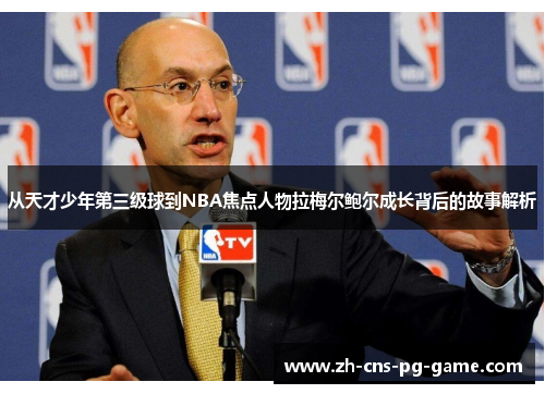从天才少年第三级球到NBA焦点人物拉梅尔鲍尔成长背后的故事解析