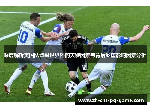 深度解析美国队晋级世界杯的关键因素与背后多重影响因素分析