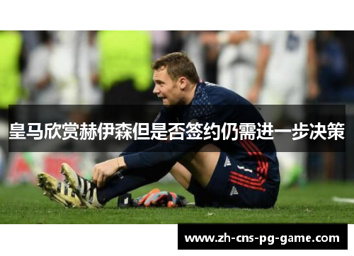 皇马欣赏赫伊森但是否签约仍需进一步决策