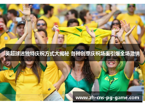 英超球迷独特庆祝方式大揭秘 各种创意庆祝场面引爆全场激情