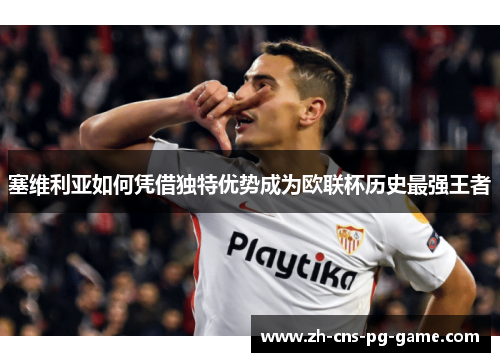 塞维利亚如何凭借独特优势成为欧联杯历史最强王者