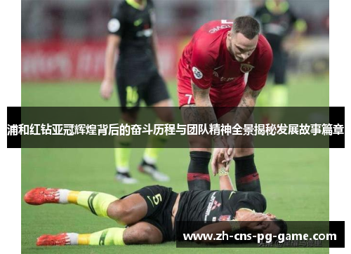 浦和红钻亚冠辉煌背后的奋斗历程与团队精神全景揭秘发展故事篇章 浦和红钻亚冠辉煌背后的奋斗历程与团队精神全景揭秘发展故事篇章