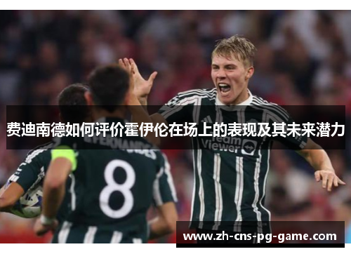 费迪南德如何评价霍伊伦在场上的表现及其未来潜力 费迪南德如何评价霍伊伦在场上的表现及其未来潜力