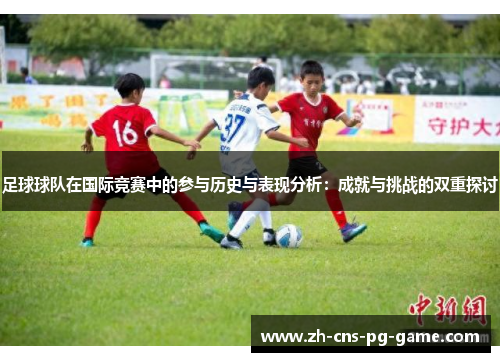 足球球队在国际竞赛中的参与历史与表现分析:成就与挑战的双重探讨 足球球队在国际竞赛中的参与历史与表现分析:成就与挑战的双重探讨