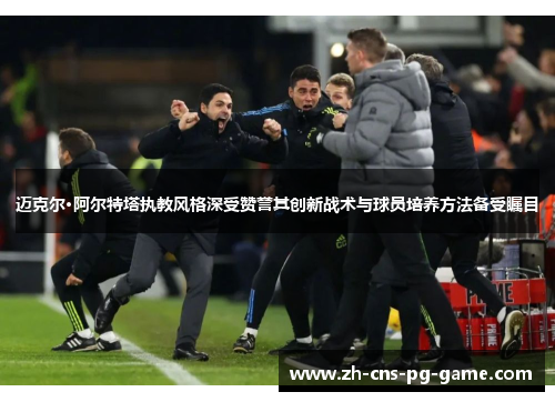 迈克尔·阿尔特塔执教风格深受赞誉其创新战术与球员培养方法备受瞩目 迈克尔·阿尔特塔执教风格深受赞誉其创新战术与球员培养方法备受瞩目