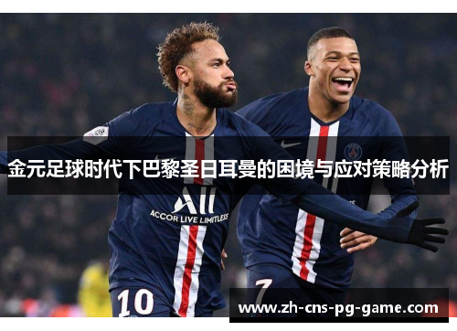 金元足球时代下巴黎圣日耳曼的困境与应对策略分析 金元足球时代下巴黎圣日耳曼的困境与应对策略分析