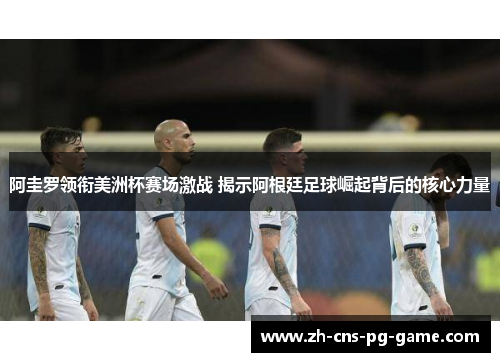 阿圭罗领衔美洲杯赛场激战 揭示阿根廷足球崛起背后的核心力量 阿圭罗领衔美洲杯赛场激战 揭示阿根廷足球崛起背后的核心力量