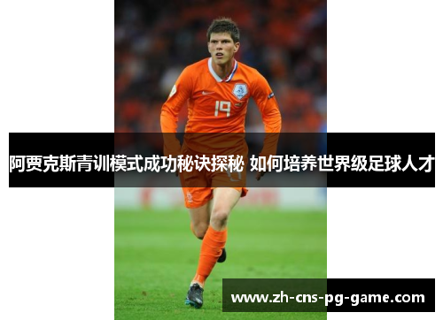 阿贾克斯青训模式成功秘诀探秘 如何培养世界级足球人才 阿贾克斯青训模式成功秘诀探秘 如何培养世界级足球人才
