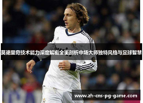 莫德里奇技术能力深度解密全面剖析中场大师独特风格与足球智慧 莫德里奇技术能力深度解密全面剖析中场大师独特风格与足球智慧