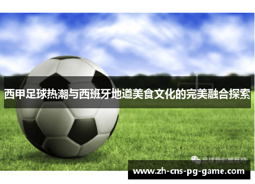 西甲足球热潮与西班牙地道美食文化的完美融合探索