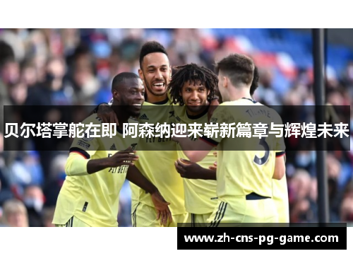 贝尔塔掌舵在即 阿森纳迎来崭新篇章与辉煌未来