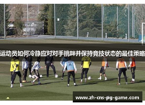 运动员如何冷静应对对手挑衅并保持竞技状态的最佳策略