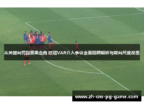 从关键判罚到赛果走向 欧冠VAR介入争议全面回顾解析与裁判尺度反思