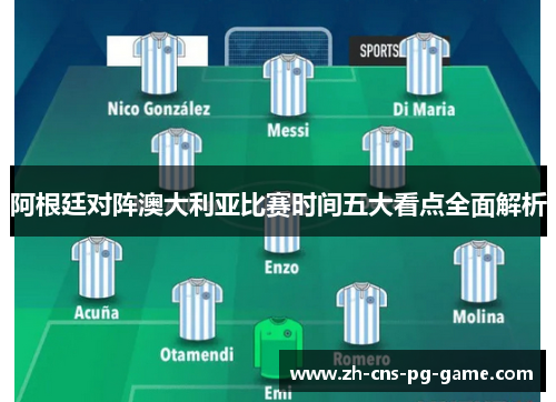 阿根廷对阵澳大利亚比赛时间五大看点全面解析 阿根廷对阵澳大利亚比赛时间五大看点全面解析