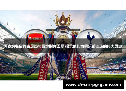 阿森纳名宿传奇足迹与辉煌时刻回顾 揭示他们为俱乐部创造的伟大历史 阿森纳名宿传奇足迹与辉煌时刻回顾 揭示他们为俱乐部创造的伟大历史