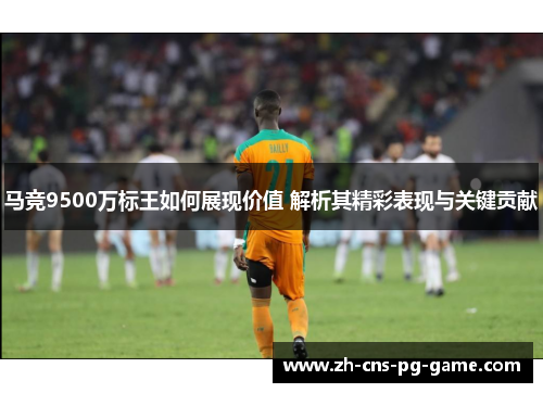 马竞9500万标王如何展现价值 解析其精彩表现与关键贡献 马竞9500万标王如何展现价值 解析其精彩表现与关键贡献