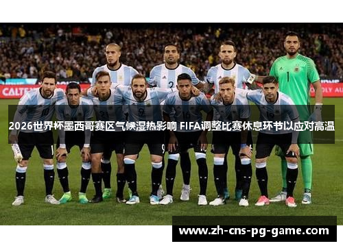 2026世界杯墨西哥赛区气候湿热影响 FIFA调整比赛休息环节以应对高温
