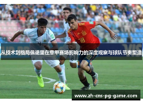 从技术到格局佩德里在意甲赛场影响力的深度观察与球队节奏塑造